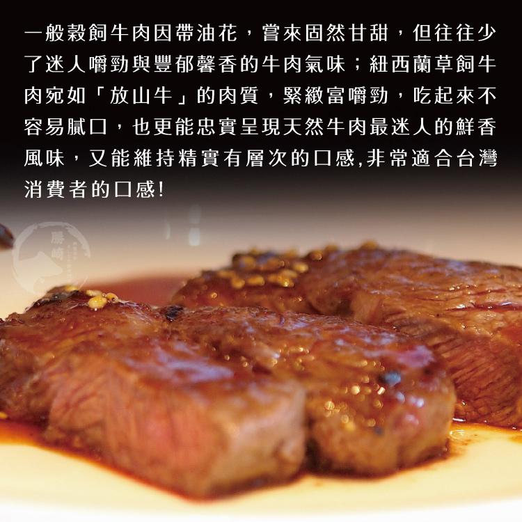 一般穀飼牛肉因帶油花,嘗來固然甘甜,但往往少，了迷人嚼勁與豐郁馨香的牛肉氣味;紐西蘭草飼牛，肉宛如放山牛的肉質,緊緻富嚼勁,吃起來不，容易膩口,也更能忠實呈現天然牛肉最迷人的鮮香，風味,又能維持精實有層次的口感,非常適合台灣，消費者的口感!。