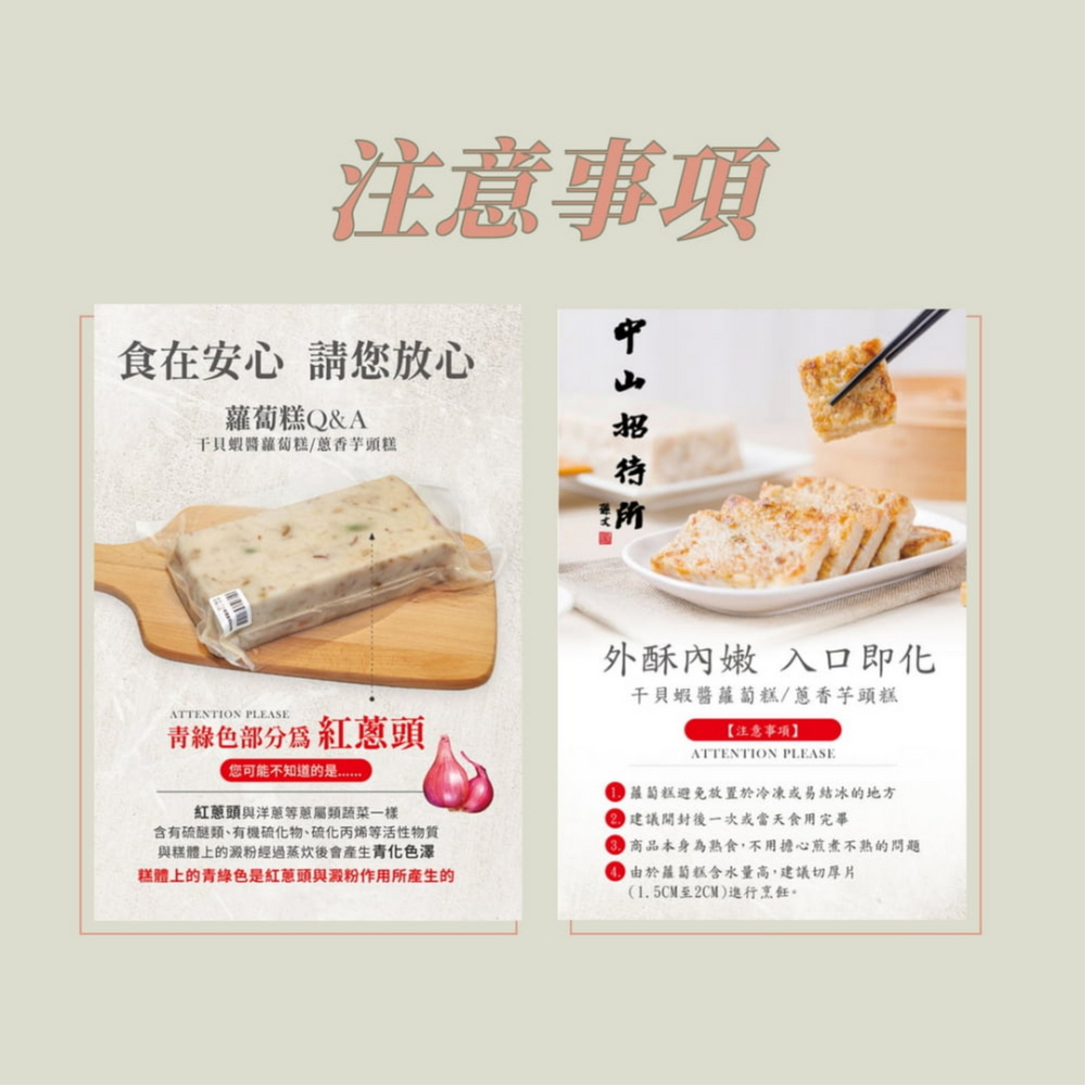 注意事項，食在安心 請您放心，蘿蔔糕Q&A，干貝蝦醬蘿蔔糕/蔥香芋頭糕，中山招待所，青綠色部分為 紅蔥頭，您可能不知道的是......紅蔥頭與洋蔥等蔥屬類蔬菜一樣，含有硫醚類、有機硫化物、硫化丙烯等活性物質，與糕體上的澱粉經過蒸炊後會產生青化色澤，糕