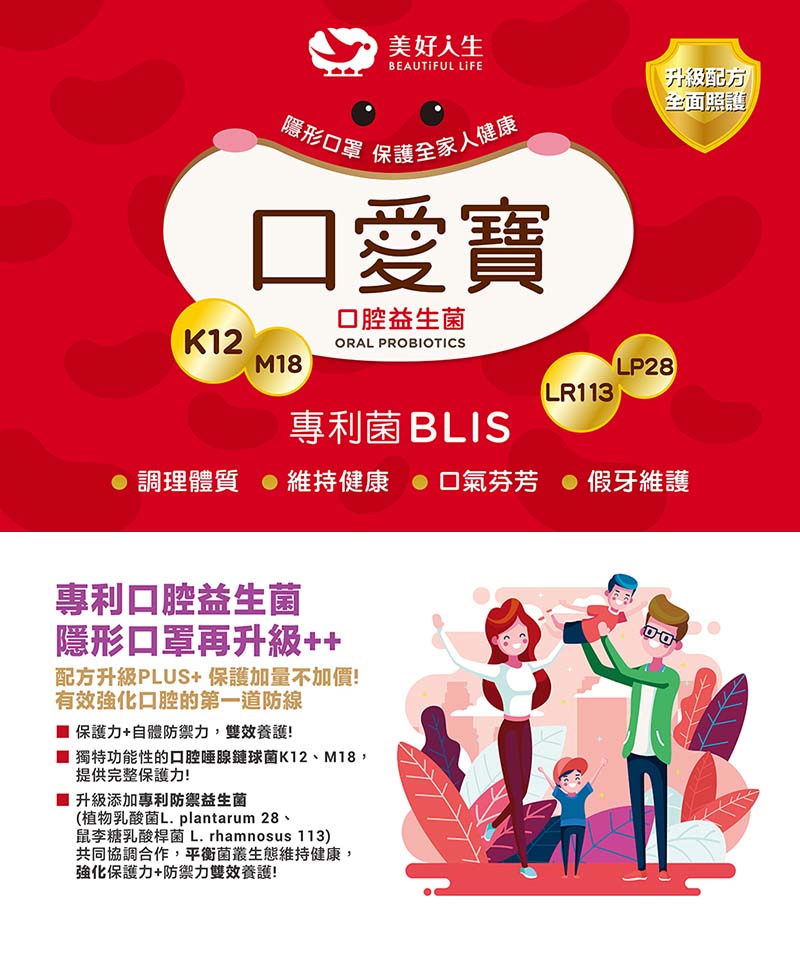 美好人生，隱形口罩 保護全家人健康，口愛寶，升級配方，全面照護，口腔益生菌，專利菌 BLIS，調理體質 ●維持健康 口氣芬芳 假牙維護，維持健康氣芬芳，專利口腔益生菌，隱形口罩再升級++，配方升級PLUS+保護加量不加價!有效強化口腔的第一道防線，■
