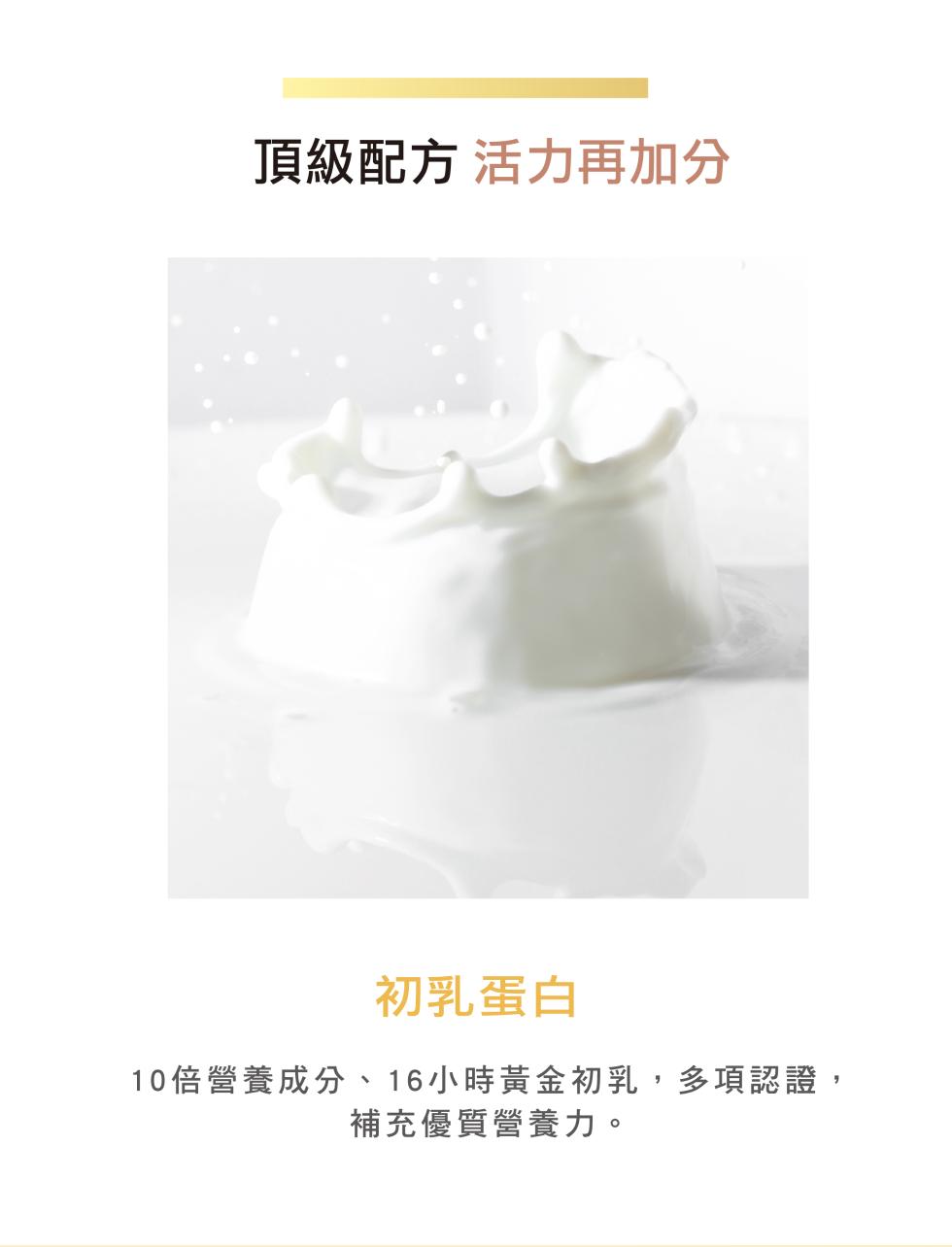 頂級配方 活力再加分，初乳蛋白，10倍營養成分、16小時黃金初乳,多項認證,補充優質營養力。
