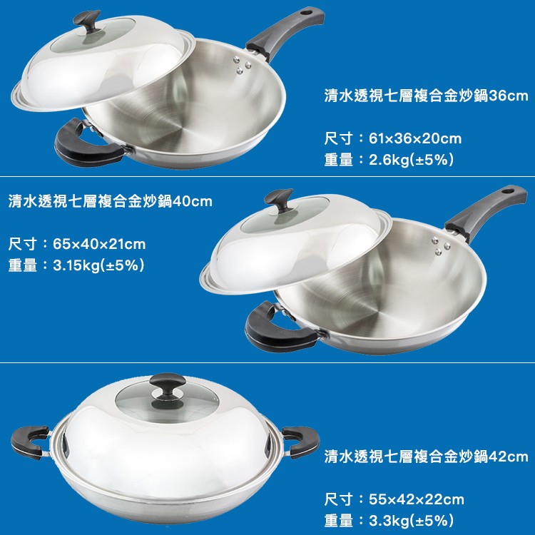 清水透視七層複合金炒鍋36cm，尺寸:61x36x20cm，重量:2.6kg(土5%)，清水透視七層複合金炒鍋40cm，尺寸:65x40x21cm，重量:3.15kg(+5%)，清水透視七層複合金炒鍋42cm，尺寸:55x42x22cm，重量:3.3