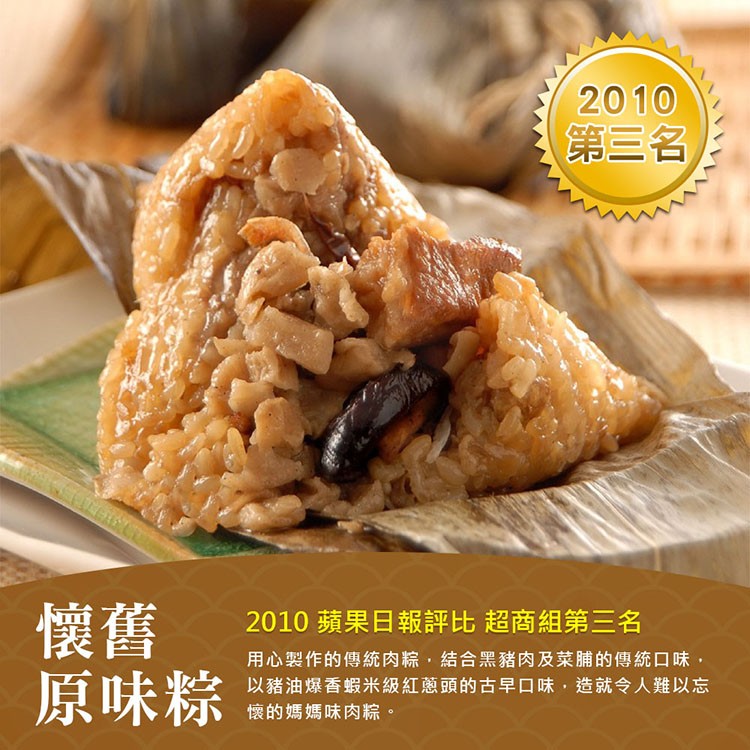 第三名，原味粽，2010 蘋果日報評比 超商組第三名，用心製作的傳統肉粽,結合黑豬肉及菜脯的傳統口味,以豬油爆香蝦米級紅蔥頭的古早口味,造就令人難以忘，懷的媽媽味肉粽。