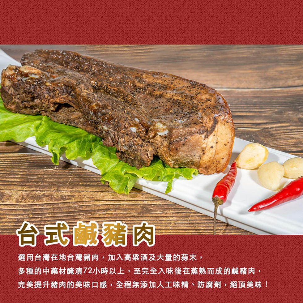 台式鹹豬肉，選用台灣在地台灣豬肉,加入高梁酒及大量的蒜末,多種的中藥材醃漬72小時以上,至完全入味後在蒸熟而成的鹹豬肉,完美提升豬肉的美味口感,全程無添加人工味精、防腐劑,絕頂美味!。