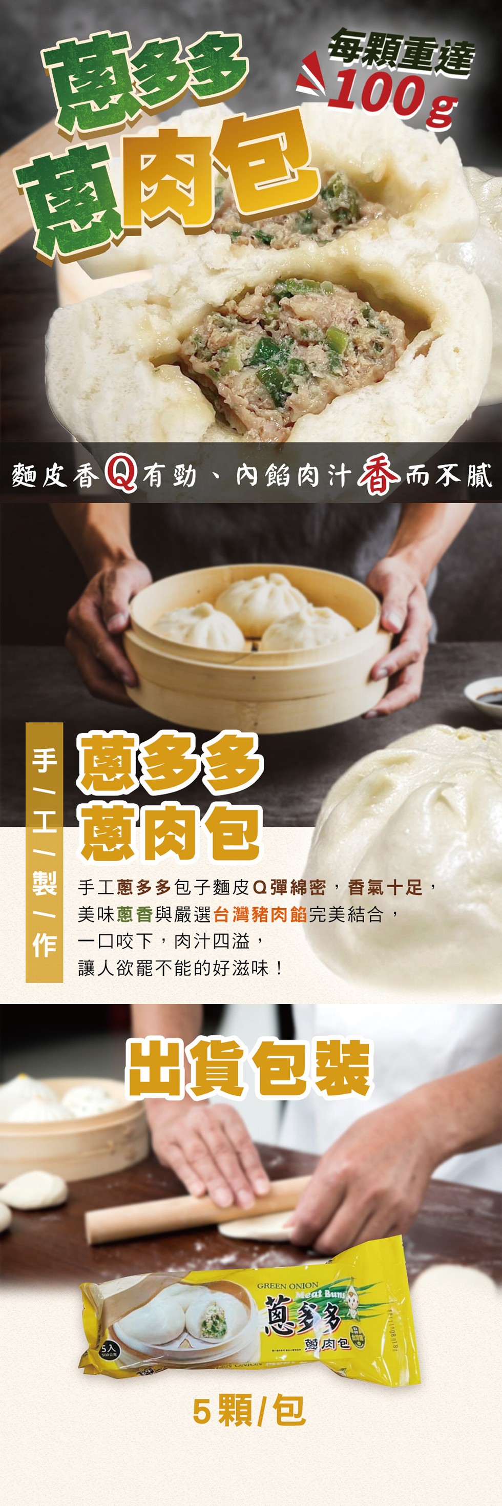 每顆重達，商多多100g，蔥肉包，麵皮香Q有勁、內餡肉汁香而不膩，蔥肉包，製手工蔥多多包子麵皮Q彈綿密,香氣十足,美味蔥香與嚴選台灣豬肉餡完美結合,作-口咬下,肉汁四溢,讓人欲罷不能的好滋味!出貨包裝，愛肉包，5顆/包。