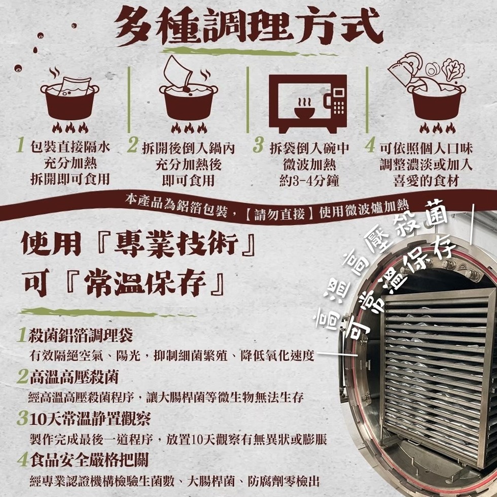 多種調理方式，1包裝直接隔水 2拆開後倒入鍋內 3 拆袋倒入碗中，充分加熱，充分加熱後，微波加熱，拆開即可食用，即可食用，約3-4分鐘，使用專業技術可常溫保存本產品為鋁箔包裝,【請勿直接】使用微波爐加熱，1殺菌鋁箔調理袋，有效隔絕空氣、陽光,抑制細菌