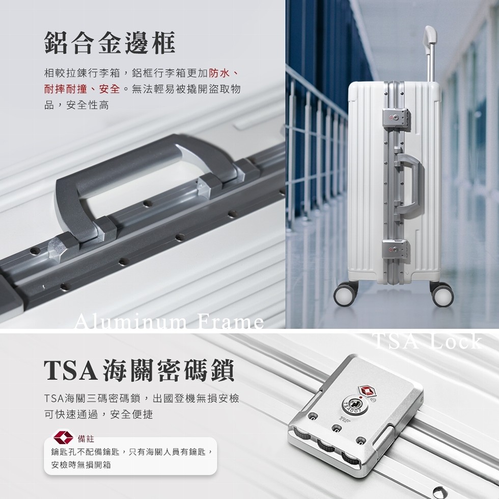 鋁合金邊框,相較拉鍊行李箱,鋁框行李箱更加防水、耐摔耐撞、安全。無法輕易被撬開盜取物,品,安全性高,TSA海關密碼鎖,TSA海關三碼密碼鎖,出國登機無損安檢,可快速通過,安全便捷,鑰匙孔不配備鑰匙,只有海關人員有鑰匙,安檢時無損開箱。