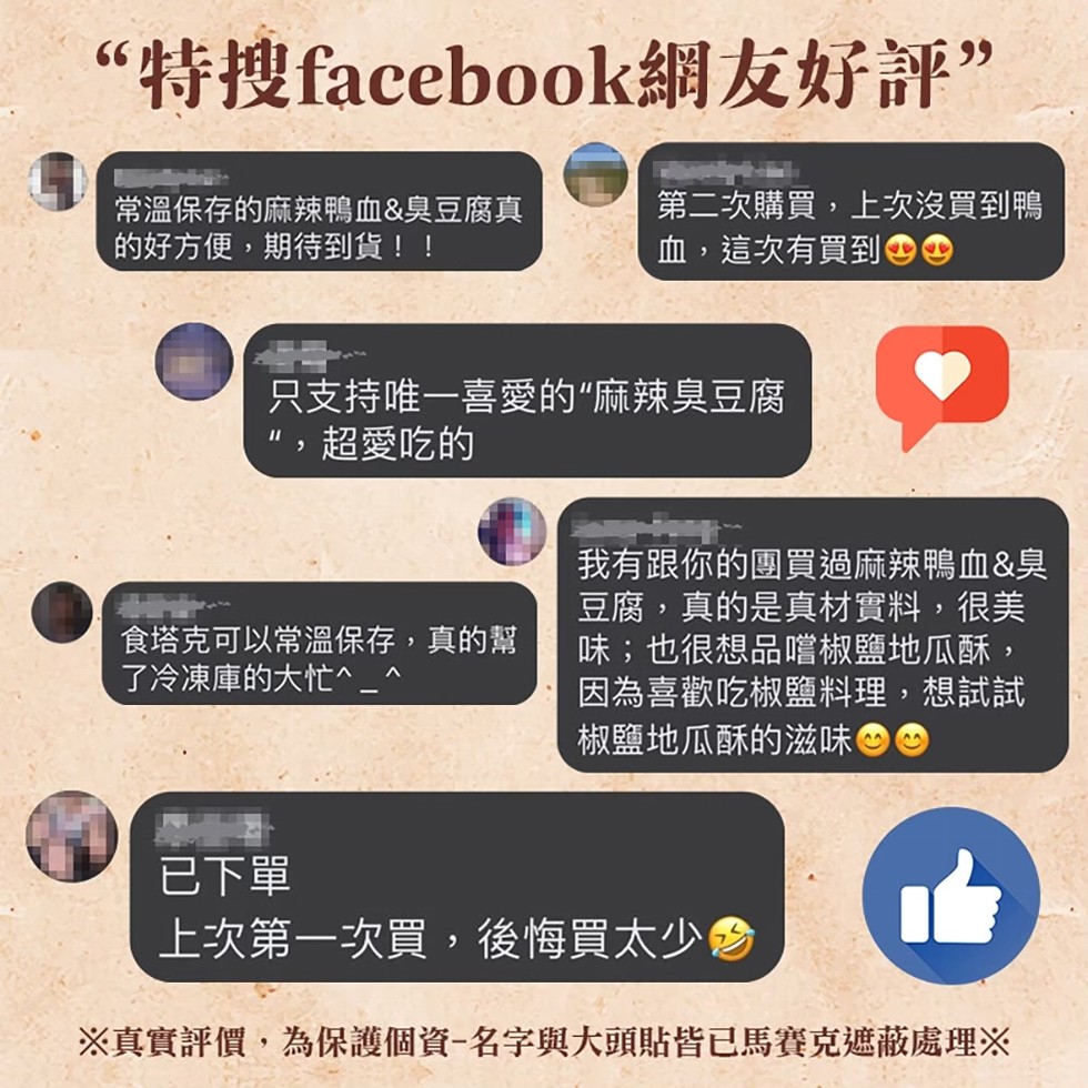 “特搜facebook網友好評”,常溫保存的麻辣鴨血&臭豆腐真,的好方便,期待到貨!!第二次購買,上次沒買到鴨,血,這次有買到 0,只支持唯一喜愛的“麻辣臭豆腐,“,超愛吃的,食塔克可以常溫保存,真的幫,了冷凍庫的大忙^_^,我有跟你的團買過麻辣鴨血