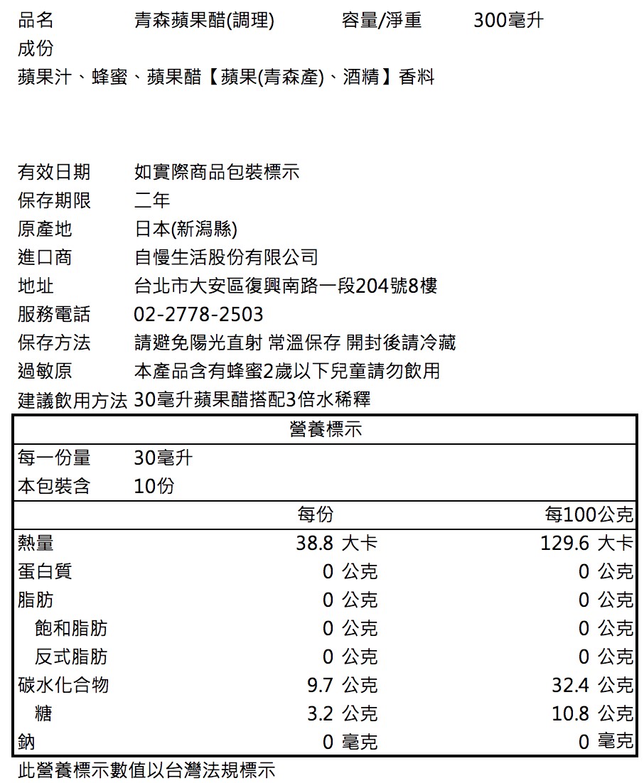 青森蘋果醋(調理)，容量/淨重，300毫升，蘋果汁、蜂蜜、蘋果醋【蘋果(青森產)、酒精】香料，有效日期，如實際商品包裝標示，保存期限，原產地，進口商，日本(新潟縣)，自慢生活股份有限公司，服務電話，保存方法，過敏原，台北市大安區復興南路一段204號8