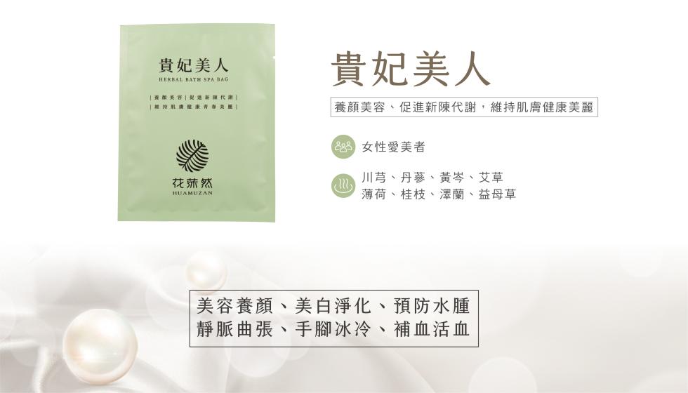 貴妃美人，[愛顏美容 兒果新陳代謝，花莲然，貴妃美人，養顏美容、促進新陳代謝,維持肌膚健康美麗，68 女性愛美者，川芎、丹蔘、黃岑、艾草，薄荷、桂枝、澤蘭、益母草，美容養顏、美白淨化、預防水腫，靜脈曲張、手腳冰冷、補血活血。