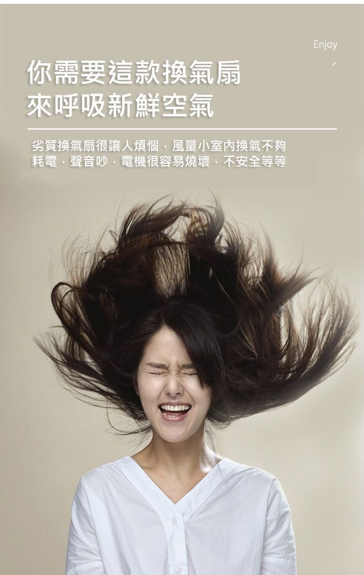 你需要這款換氣扇，來呼吸新鮮空氣，劣質換氣扇很讓人煩惱,風量小室內換氣不夠，耗電,聲音吵,電機很容易燒壞,不安全等等。
