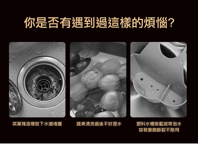 你是否有遇到過這樣的煩惱?菜葉殘渣導致下水道堵塞，蔬果清洗過後不好瀝水，塑料水槽掛籃經常泡水，容易變脆斷裂不耐用。
