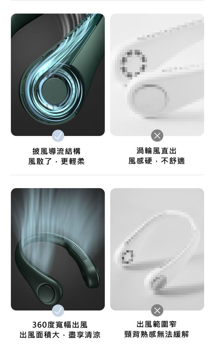 披風導流結構，風散了,更輕柔，360度寬幅出風，出風面積大,盡享清涼，渦輪風直出，風感硬,不舒適，出風範圍窄，頸背熟感無法緩解。