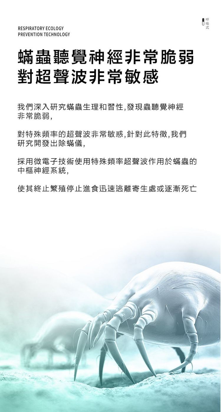 蟎蟲聽覺神經非常脆弱，對超聲波非常敏感，我們深入研究蟎蟲生理和習性,發現蟲聽覺神經，非常脆弱,對特殊頻率的超聲波非常敏惑,針對此特徵,我們，研究開發出除蟎儀,採用微電子技術使用特殊頻率超聲波作用於蟎蟲的，中樞神經系統,使其終止繁殖停止進食迅速逃離寄生