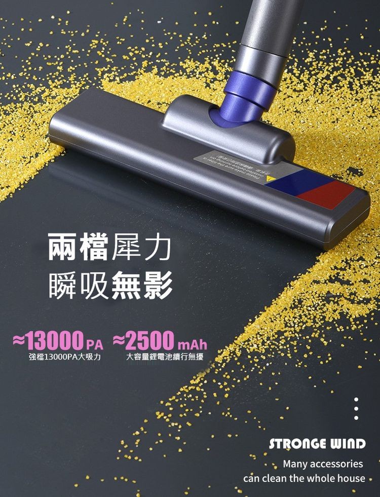 兩檔犀力,瞬吸無影,強檔13000PA大吸力,大容量鋰電池續行無擾,• Many accessories。