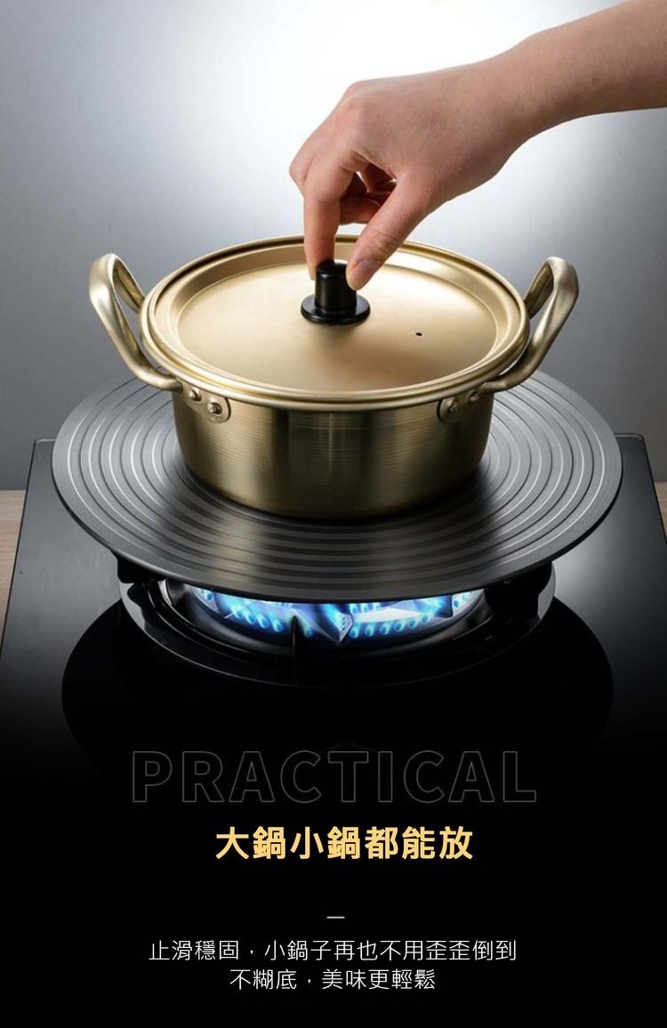 大鍋小鍋都能放，止滑穩固,小鍋子再也不用歪歪倒到，不糊底,美味更輕鬆。