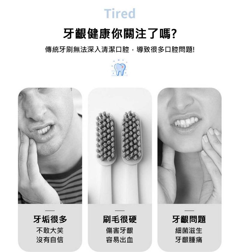 牙齦健康你關注了嗎?傳統牙刷無法深入清潔口腔,導致很多口腔問題!牙垢很多,不敢大笑,沒有自信,刷毛很硬,傷害牙齦,容易出血,牙齦問題,細菌滋生,牙齦腫痛。