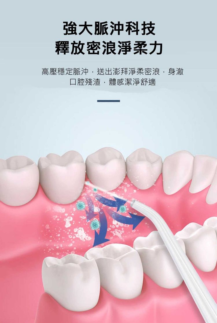 強大脈沖科技，釋放密浪淨柔力，高壓穩定脈沖,送出澎拜淨柔密浪,身澈，口腔殘渣,體感潔淨舒適。