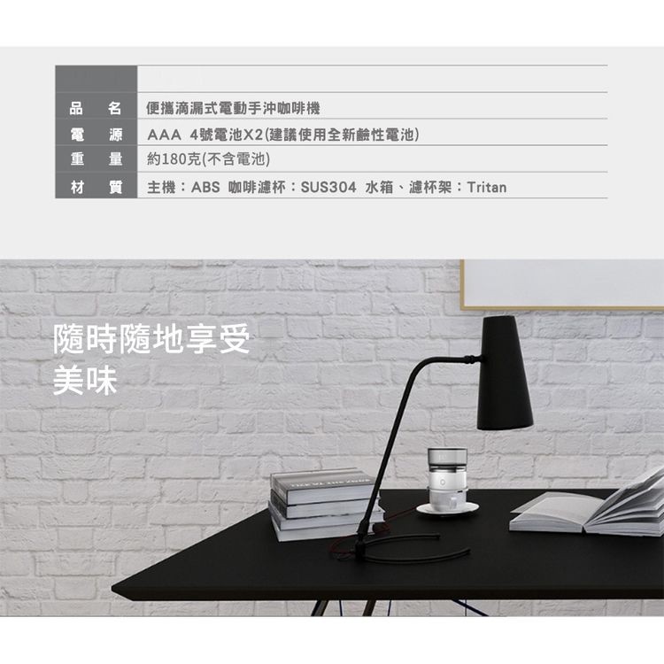 名 便攜滴漏式電動手沖咖啡機，AAA 4號電池X2(建議使用全新鹼性電池)，重 量 約180克(不含電池)，材質 主機:ABS 咖啡濾杯:SUS304 水箱、濾杯架:Tritan，隨時隨地享受。