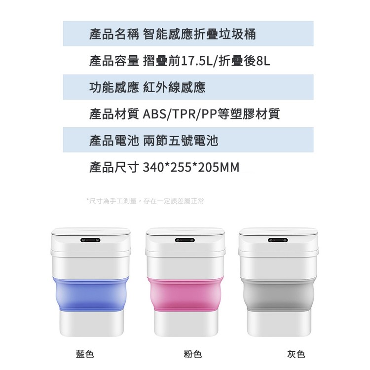產品名稱 智能感應折疊垃圾桶，產品容量 摺疊前17.5L/折疊後8L，功能感應 紅外線感應，產品材質 ABS/TPR/PP等塑膠材質，產品電池 兩節五號電池，產品尺寸 340255205MM，尺寸為手工測量,存在一定誤差屬正常。