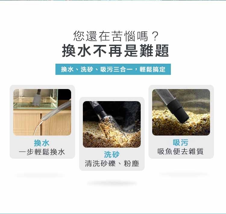 您還在苦惱嗎?換水不再是難題，換水、洗砂、吸污三合一,輕鬆搞定，清洗砂礫、粉塵，一步輕鬆換水，吸魚便去雜質。