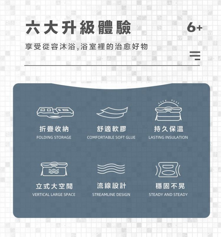 六大升級體驗，您流和物流商品，享受從容沐浴,浴室裡的治愈好物，折疊收納，舒適軟膠，立式大空間，流線設計，持久保溫，穩固不晃。