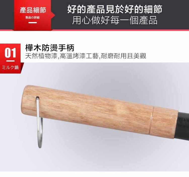 產品細節,好的產品見於好的細節,製品の詳細,用心做好每一個產品,樺木防燙手柄,01 天然植物漆高温烤漆工藝,耐磨耐用且美觀,ミルク鍋。