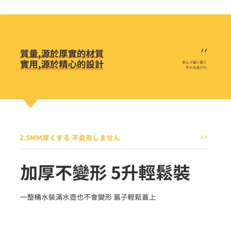 質量,源於厚實的材質，實用,源於精心的設計，2.5MM厚<寸不变形L末世人，飲んで暑い夏に，別れを告げた，加厚不變形 5升輕鬆裝，一整桶水裝滿水壺也不會變形 蓋子輕鬆蓋上。