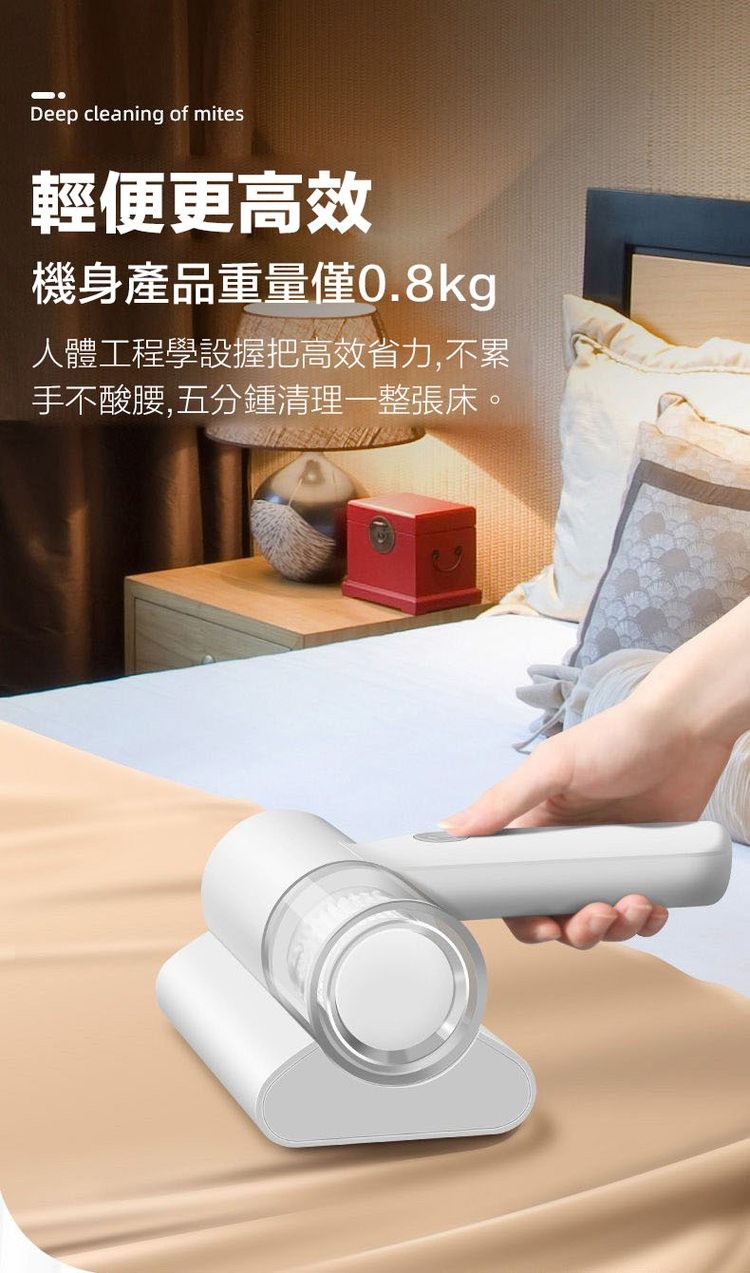 輕便更高效，機身產品重量僅0.8kg，人體工程學設握把高效省力,不累，手不酸腰,五分鍾清理一整張床。