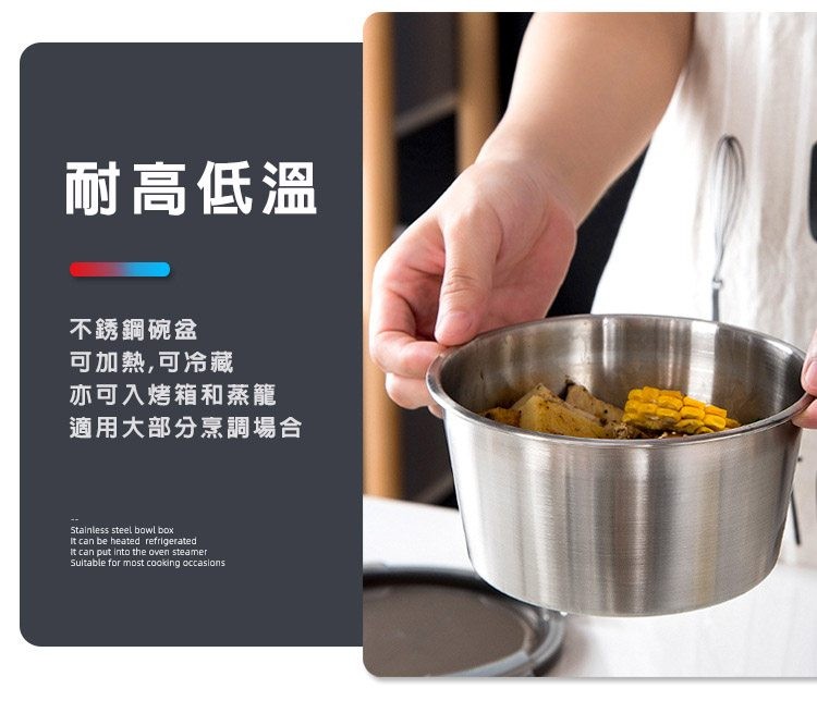 耐高低溫,不銹鋼碗盆,可加熱,可冷藏,亦可入烤箱和蒸籠,適用大部分烹調場合。