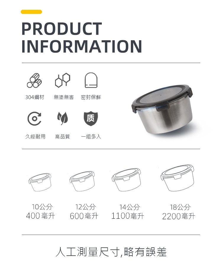 304鋼材,無塗無害 密封保鮮,久經耐用 高品質,10公分,400毫升,一組多入,12公分,14公分,600毫升 1100毫升,18公分,2200毫升,人工測量尺寸,略有誤差。