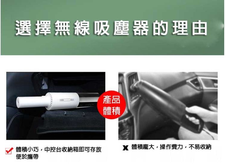 選擇無線吸塵器的理由，體積小巧,中控台收納箱即可存放，便於攜帶，X 體積龐大,操作費力,不易收納。