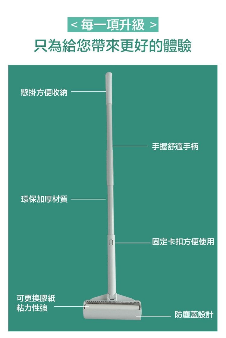 <每一項升級 >，只為給您帶來更好的體驗，懸掛方便收納，環保加厚材質，可更換膠紙，粘力性強，手握舒適手柄，固定卡扣方便使用，防塵蓋設計。