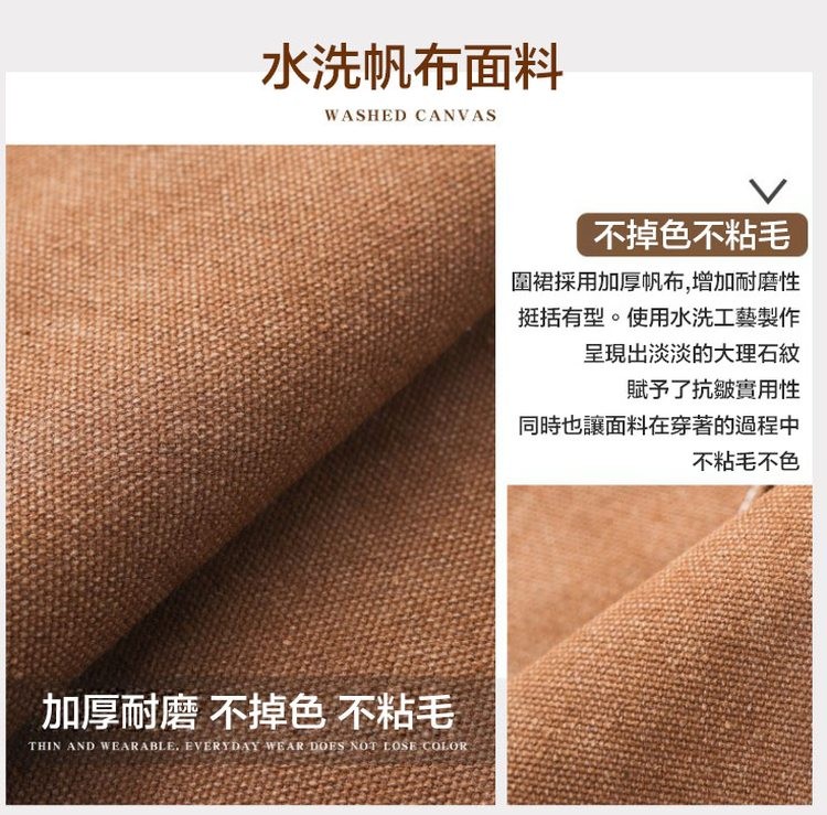 水洗帆布面料,加厚耐磨 不掉色 不粘毛,不掉色不粘毛,圍裙採用加厚帆布,增加耐磨性,挺括有型。使用水洗工藝製作,呈現出淡淡的大理石紋,賦予了抗皺實用性,同時也讓面料在穿著的過程中,不粘毛不色。