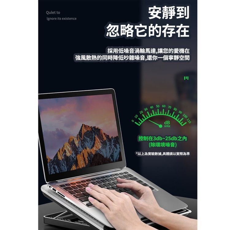 安靜到，忽略它的存在，採用低噪音渦輪馬達,讓您的愛機在，強風散熱的同時降低吵雜噪音,還你一個寧靜空間，分别仪，控制在3db~25db之內，(除環境噪音)，以上為實驗數據,具體請以實際為準。