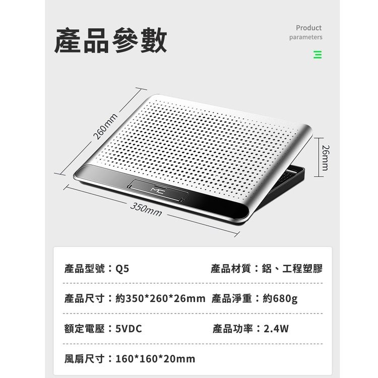 產品參數，產品型號:Q5，產品尺寸:約35026026mm 產品淨重:約680g，額定電壓:5VDC，風扇尺寸:16016020mm，產品功率:2.4W，產品材質:鋁、工程塑膠。
