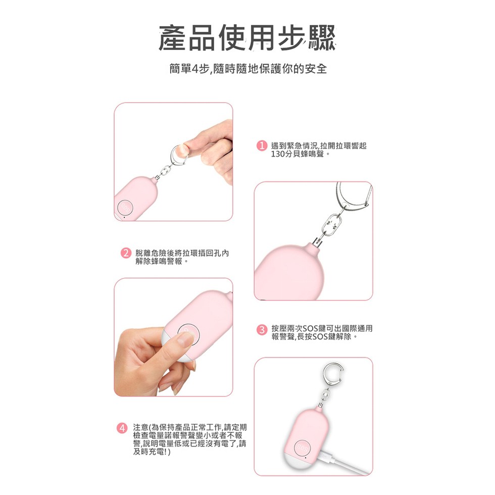 產品使用步驟,簡單4步,隨時隨地保護你的安全,脫離危險後將拉環插回孔內,解除蜂鳴警報。4 注意(為保持產品正常工作,請定期,檢查電量諾報警聲變小或者不報,警,說明電量低或已經沒有電了,請,及時充電!),1 遇到緊急情況,拉開拉環響起,130分貝蜂鳴聲