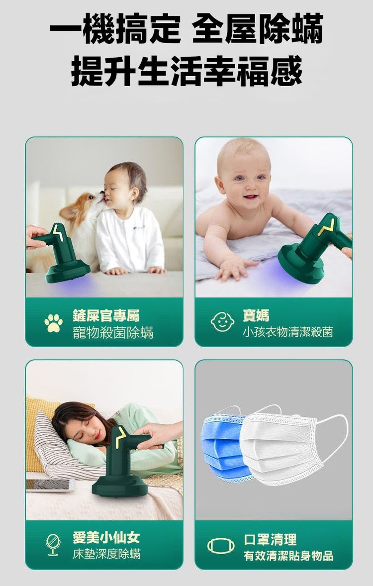 一機搞定 全屋除蟎，提升生活幸福感，鏟屎官專屬，寵物殺菌除蟎，愛美小仙女，床墊深度除蟎，小孩衣物清潔殺菌，口罩清理，有效清潔貼身物品。