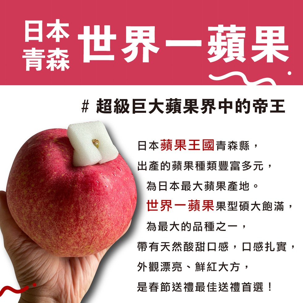 旦本世界一蘋果，# 超級巨大蘋果界中的帝王，日本蘋果王國青森縣,出產的蘋果種類豐富多元,為日本最大蘋果產地。世界一蘋果果型碩大飽滿,為最大的品種之一,帶有天然酸甜口感,口感扎實,外觀漂亮、鮮紅大方,是春節送禮最佳送禮首選!。