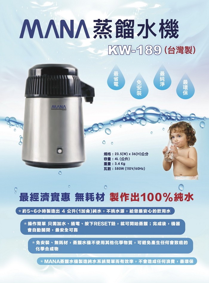 MANA蒸餾水機，KW-189(台灣製)，規格:23.5(W) x 36(H)公分，容量:4L(公升)，重量:3.4 Kg，瓦數:580W (110V/60HZ)，最經濟實惠無耗材 製作出100%純水，約5~6小時製造出 4公升(1加侖)純水,不挑水