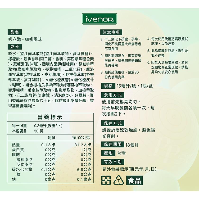 ivenoR®，吸立孅-咖啡風味，純水、望江南萃取物(望江南萃取物、麥芽糊精)、檸檬酸、咖啡香料(丙二醇、香料、第四類焦糖色素，)、蔗糖素(甜味劑)、醋磺內酯鉀(甜味劑)、綠咖啡萃，取物(綠咖啡萃取物、麥芽糊精、二氧化矽)、摩洛，血橙萃取(甜橙萃取、