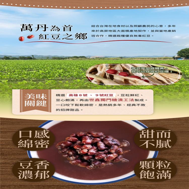 萬丹為首，結合台灣在地食材以及照顧農民的心意,多年，紅豆之鄉，來於高屏地區大面積產地契作,並與當地產銷，班合作,精選栽種優良無毒紅豆。等豆莢由綠轉黃,就可以採收紅豆囉，精選 高雄8號、 9號紅豆 豆粒鮮紅、豆心飽滿,再由世鑫獨門糖漬工法製成。一口咬下