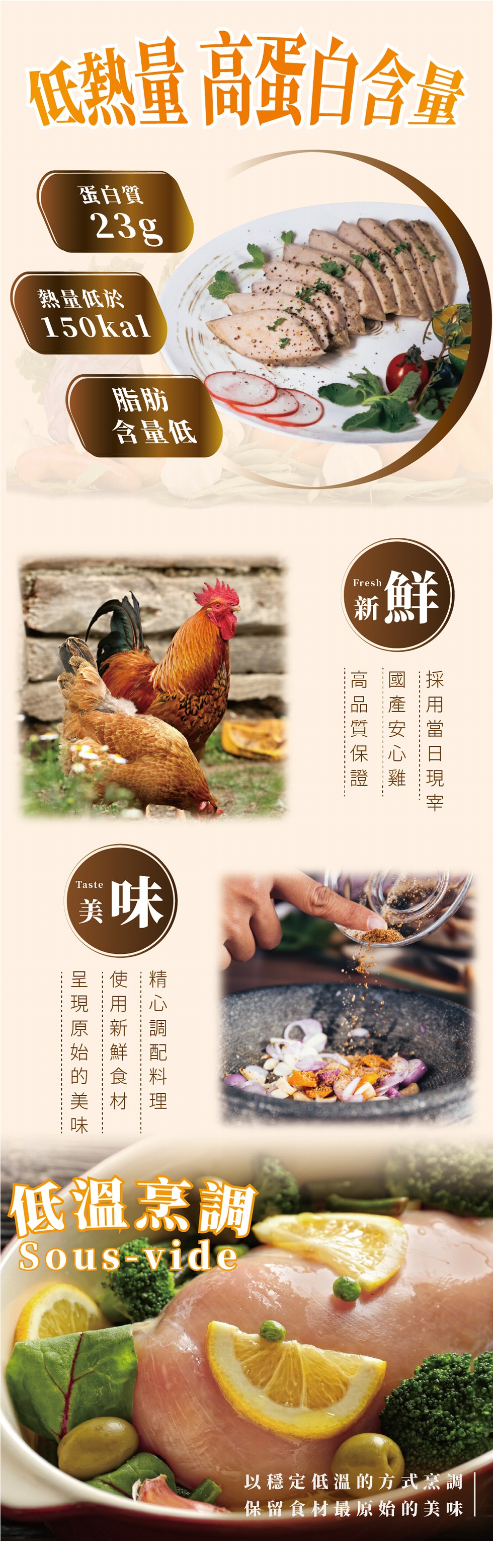 低熱量 高蛋白含鐘，蛋白質，熱量低於，含量低，呈:使:精，現:用，原:新，始:鮮，的:食:料，美:材:理，低溫烹調，以穩定低溫的方式烹調，保留食材最原始的美味，採 用 當 日 現 宰，國 產 安 心 雞，高 品 質 保 證。
