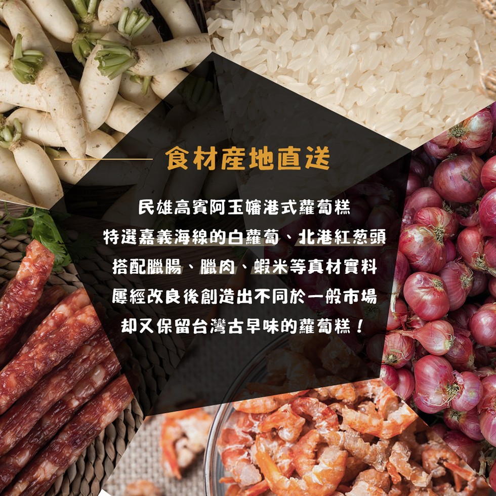 食材産地直送,民雄高賓阿玉嬸港式蘿萄糕,特選嘉義海線的白蘿蔔、北港紅葱頭,搭配臘腸、臘肉、蝦米等真材實料,屢經改良後創造出不同於一般市場,却又保留台灣古早味的蘿萄糕!。