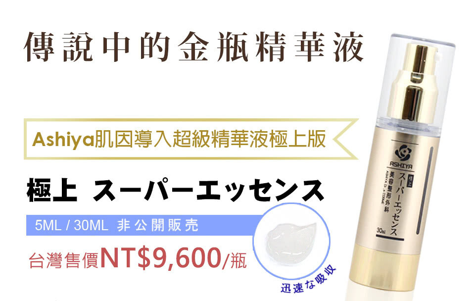 傳說中的金瓶精華液，Ashiya肌因導入超級精華液極上版，極上 スーパーエッセンス，5ML / 30ML 非公開販売，台灣售價NT$9,600/瓶，迅速存吸收，美容整形外科，不ㄧ八-今ty。