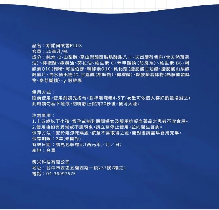 品名:斯諾爾噴霧PLUS，容量:25毫升/瓶，成分:純水、D-山梨醇、聚山梨醇酐脂肪酸脂八十、天然薄荷香料(含天然薄荷，油)、檸檬酸、橄欖油、葵花油、維生素C、苯甲酸鈉(防腐劑)、維生素B6、輔，酵素Q10(糊精、阿拉伯膠、輔酵素Q10、乳化劑(脂肪