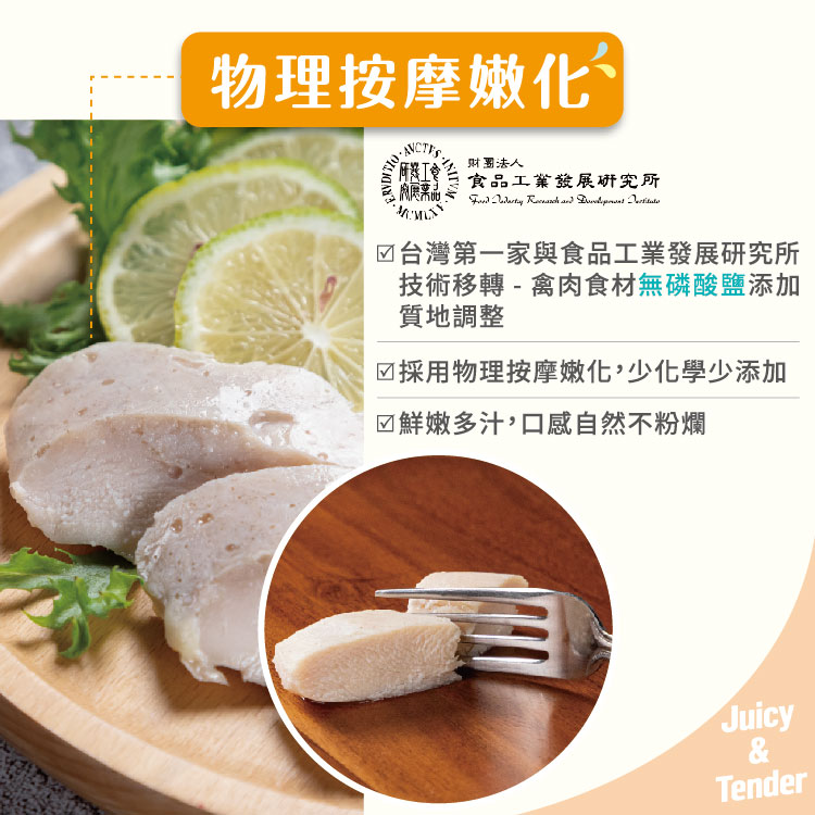物理按摩嫩化，財團法人，食品工業發展研究所，☑台灣第一家與食品工業發展研究所，技術移轉-禽肉食材無磷酸鹽添加，質地調整，☑採用物理按摩嫩化,少化學少添加，☑鮮嫩多汁,口感自然不粉爛。
