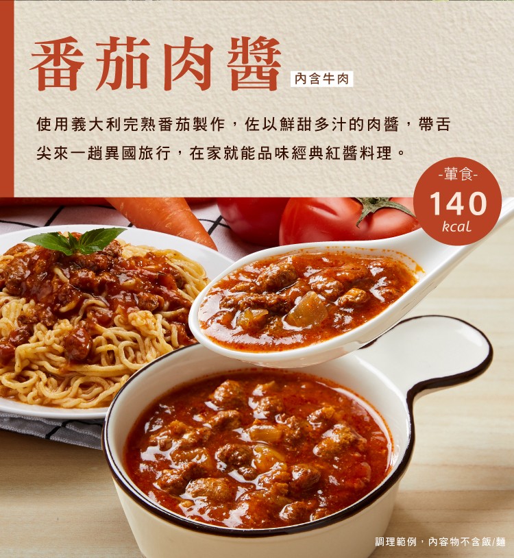 番茄肉醬.內含牛肉，使用義大利完熟番茄製作,佐以鮮甜多汁的肉醬,帶舌，尖來一趟異國旅行,在家就能品味經典紅醬料理。董食-調理範例,內容物不含飯/麵。