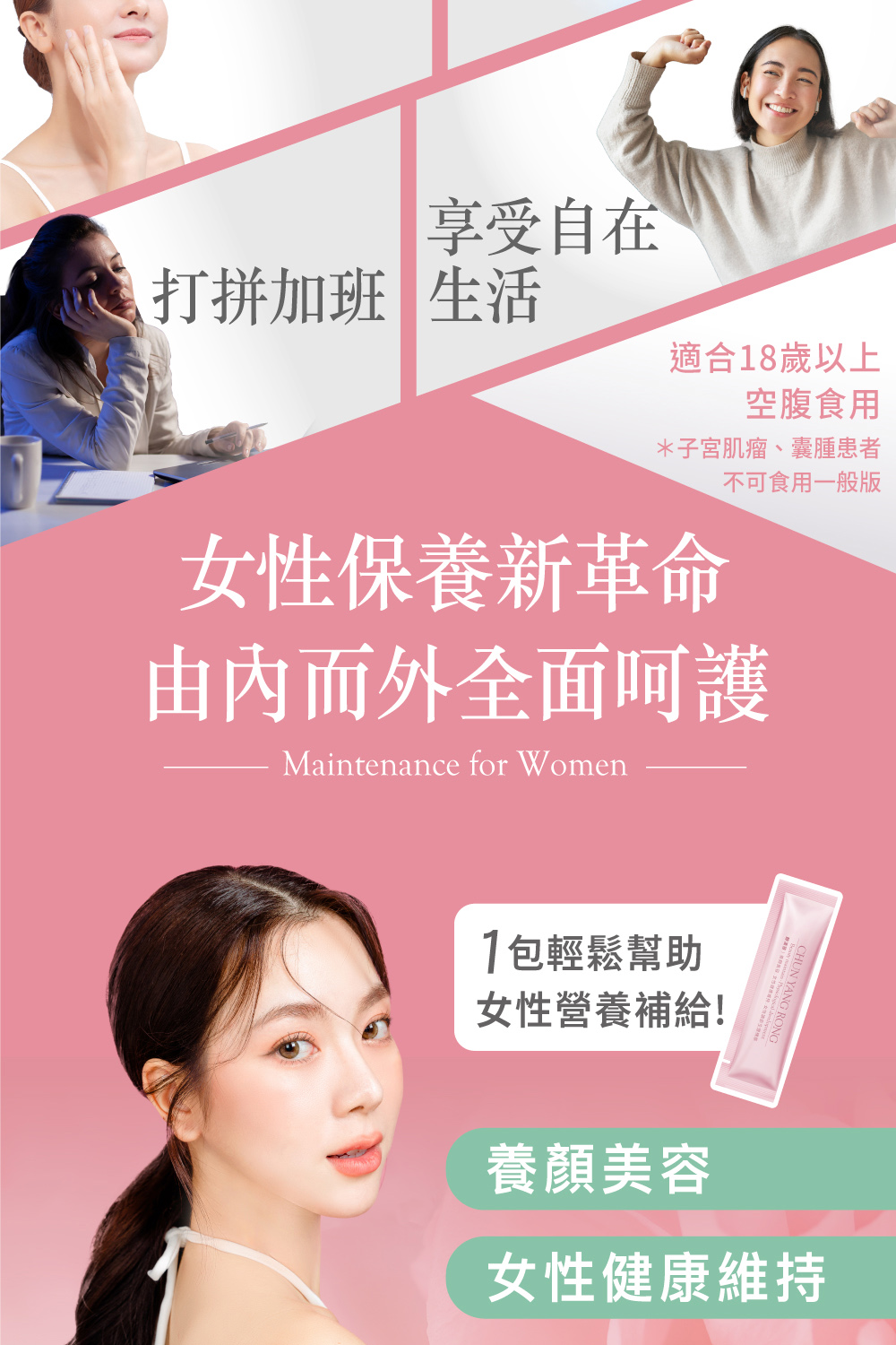 享受自在，打拼加班 生活，適合18歲以上，空腹食用，子宮肌瘤、囊腫患者，不可食用一般版，女性保養新革命，由內而外全面呵護，1包輕鬆幫助，女性營養補給!養顏美容，女性健康維持。