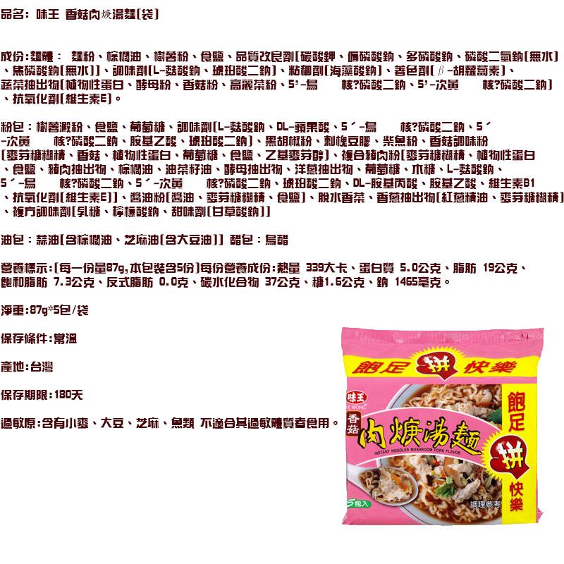 品名:味王 香菇内嫉湯麵[袋]，成份:麵體:麵粉、棕调油、樹著粉、食鹽、品質改良剛[碳酸評、偏磷酸鈉、多磷酸的、磷酸二氫鈉[無水]，焦磷酸鈉[無水]]、調味劑[L-菇酸鈉、琥珀酸二助]、粘和到[海藻酸鈉]、著色到[B-胡蘿蔔素]、蔬菜抽出物[植物性蛋
