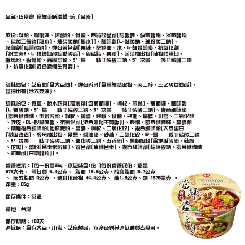 品名:巧食齋富歸藥膳湯麵-碗[全素]，成份:麵粉、棕调油、樹善粉、食鹽、品質改良劑[碳酸鉀、偏磅酸鈉、多磷酸助，磷酸二氫勁[無水]、焦磷酸鈉[無水]]、調味劑[L-麩酸鈉、琥珀酸二鈉]、粘和劑[海藻酸鈉]、複合著色劑[果糖、葵花油、水、b-胡蘿蔔素、
